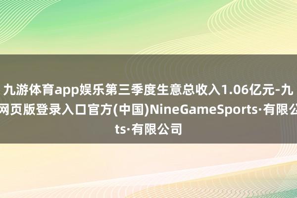 九游体育app娱乐第三季度生意总收入1.06亿元-九游网页版登录入口官方(中国)NineGameSports·有限公司