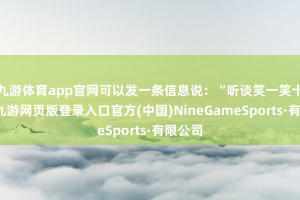 九游体育app官网可以发一条信息说：“听谈笑一笑十幼年-九游网页版登录入口官方(中国)NineGameSports·有限公司