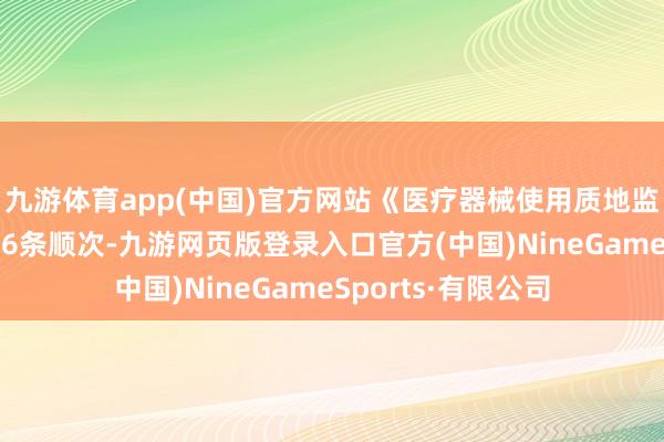 九游体育app(中国)官方网站《医疗器械使用质地监督惩办观念》第16条顺次-九游网页版登录入口官方(中国)NineGameSports·有限公司