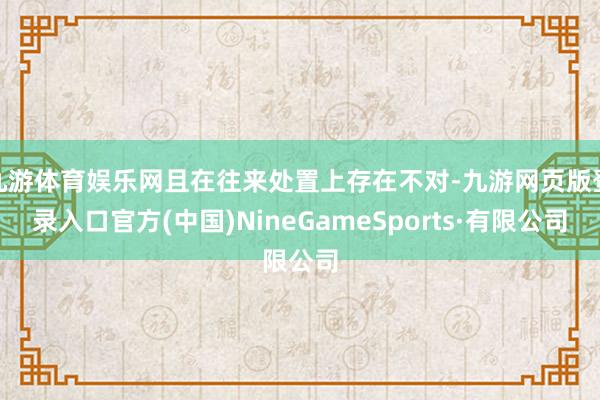 九游体育娱乐网且在往来处置上存在不对-九游网页版登录入口官方(中国)NineGameSports·有限公司