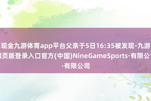 现金九游体育app平台父亲于5日16:35被发现-九游网页版登录入口官方(中国)NineGameSports·有限公司