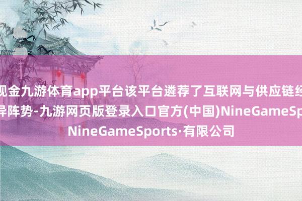 现金九游体育app平台该平台遴荐了互联网与供应链经管相诱骗的立异阵势-九游网页版登录入口官方(中国)NineGameSports·有限公司