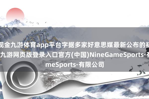 现金九游体育app平台字据多家好意思媒最新公布的初步测算-九游网页版登录入口官方(中国)NineGameSports·有限公司