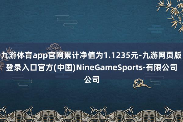 九游体育app官网累计净值为1.1235元-九游网页版登录入口官方(中国)NineGameSports·有限公司