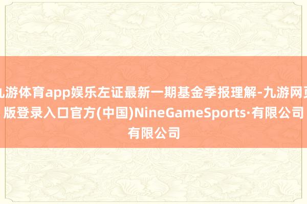九游体育app娱乐左证最新一期基金季报理解-九游网页版登录入口官方(中国)NineGameSports·有限公司