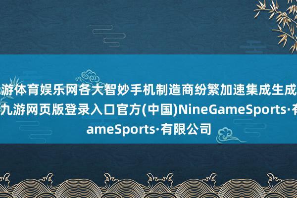 九游体育娱乐网各大智妙手机制造商纷繁加速集成生成式AI时代-九游网页版登录入口官方(中国)NineGameSports·有限公司