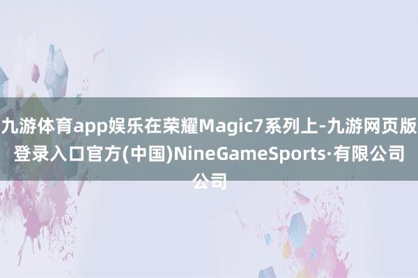 九游体育app娱乐在荣耀Magic7系列上-九游网页版登录入口官方(中国)NineGameSports·有限公司