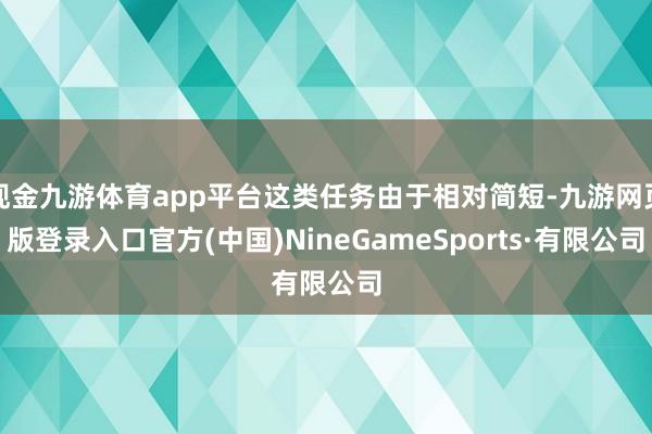 现金九游体育app平台这类任务由于相对简短-九游网页版登录入口官方(中国)NineGameSports·有限公司