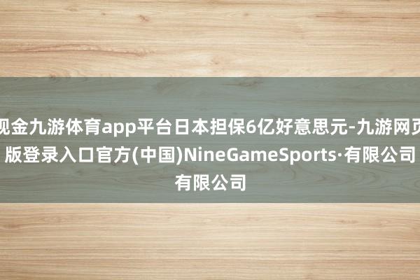 现金九游体育app平台日本担保6亿好意思元-九游网页版登录入口官方(中国)NineGameSports·有限公司