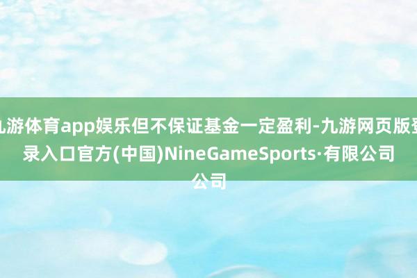九游体育app娱乐但不保证基金一定盈利-九游网页版登录入口官方(中国)NineGameSports·有限公司