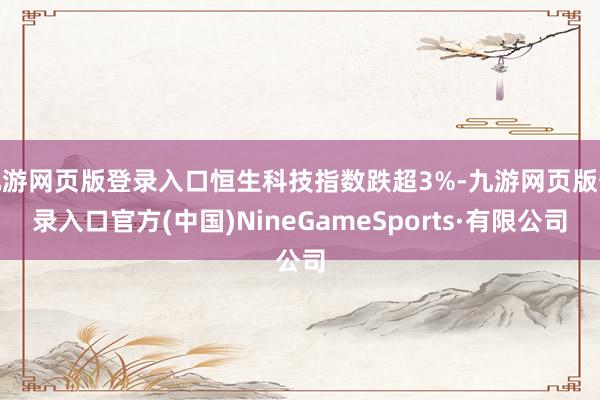 九游网页版登录入口恒生科技指数跌超3%-九游网页版登录入口官方(中国)NineGameSports·有限公司