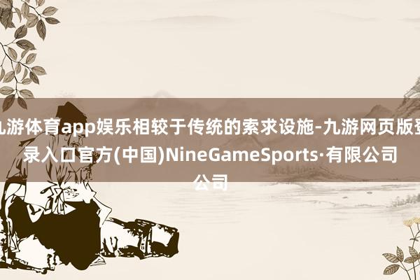 九游体育app娱乐相较于传统的索求设施-九游网页版登录入口官方(中国)NineGameSports·有限公司
