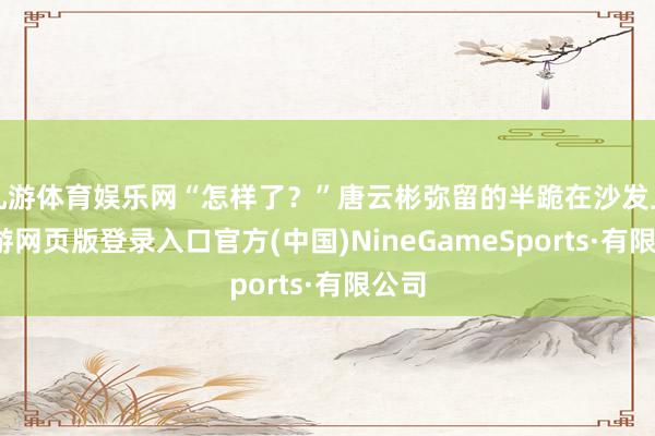 九游体育娱乐网“怎样了？”唐云彬弥留的半跪在沙发上-九游网页版登录入口官方(中国)NineGameSports·有限公司