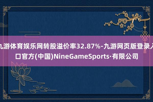 九游体育娱乐网转股溢价率32.87%-九游网页版登录入口官方(中国)NineGameSports·有限公司