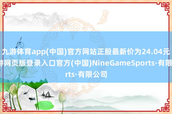 九游体育app(中国)官方网站正股最新价为24.04元-九游网页版登录入口官方(中国)NineGameSports·有限公司
