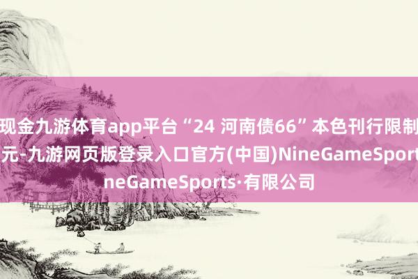 现金九游体育app平台“24 河南债66”本色刊行限制318.169亿元-九游网页版登录入口官方(中国)NineGameSports·有限公司