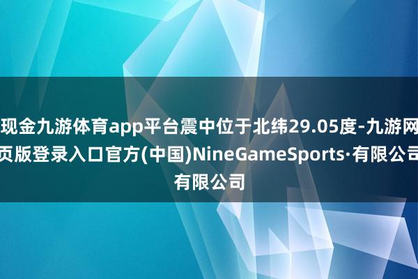 现金九游体育app平台震中位于北纬29.05度-九游网页版登录入口官方(中国)NineGameSports·有限公司