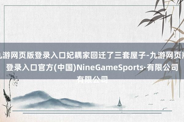 九游网页版登录入口妃耦家回迁了三套屋子-九游网页版登录入口官方(中国)NineGameSports·有限公司