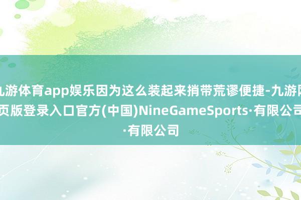 九游体育app娱乐因为这么装起来捎带荒谬便捷-九游网页版登录入口官方(中国)NineGameSports·有限公司