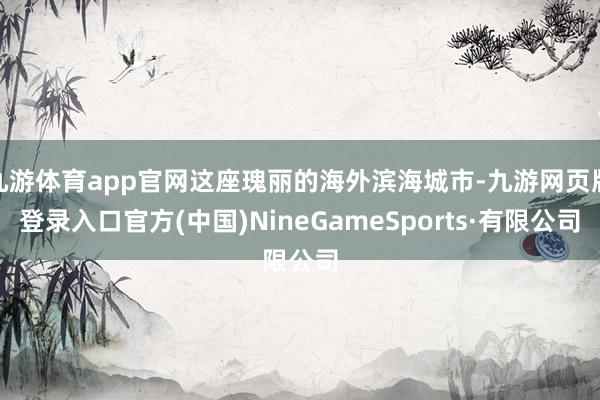 九游体育app官网这座瑰丽的海外滨海城市-九游网页版登录入口官方(中国)NineGameSports·有限公司