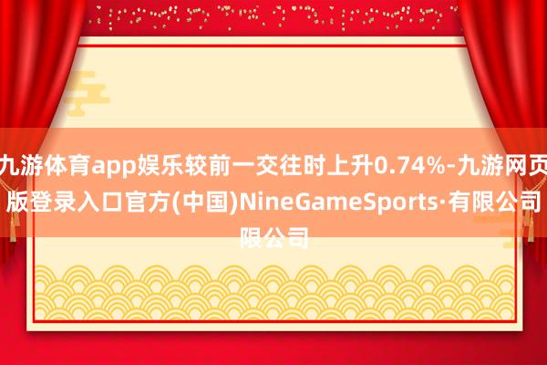 九游体育app娱乐较前一交往时上升0.74%-九游网页版登录入口官方(中国)NineGameSports·有限公司