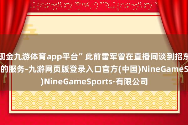 现金九游体育app平台”此前雷军曾在直播间谈到招东谈主是他最进犯的服务-九游网页版登录入口官方(中国)NineGameSports·有限公司