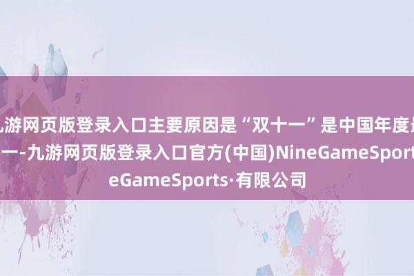 九游网页版登录入口主要原因是“双十一”是中国年度最大购物节之一-九游网页版登录入口官方(中国)NineGameSports·有限公司