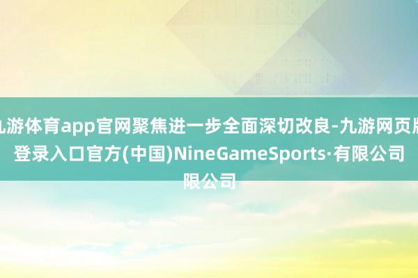 九游体育app官网聚焦进一步全面深切改良-九游网页版登录入口官方(中国)NineGameSports·有限公司
