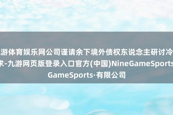 九游体育娱乐网公司谨请余下境外债权东说念主研讨冷落重组的要求-九游网页版登录入口官方(中国)NineGameSports·有限公司