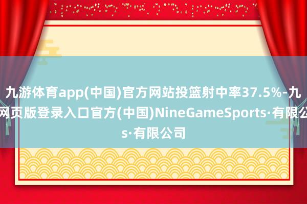 九游体育app(中国)官方网站投篮射中率37.5%-九游网页版登录入口官方(中国)NineGameSports·有限公司