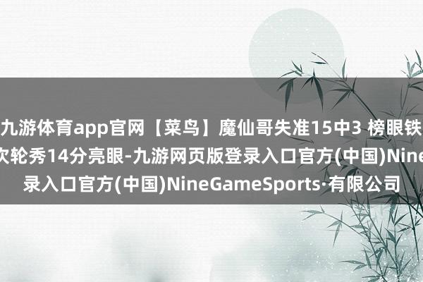 九游体育app官网【菜鸟】魔仙哥失准15中3 榜眼铁树吐花17+14 热火次轮秀14分亮眼-九游网页版登录入口官方(中国)NineGameSports·有限公司