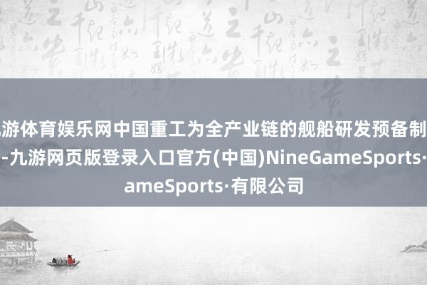 九游体育娱乐网中国重工为全产业链的舰船研发预备制造上市公司-九游网页版登录入口官方(中国)NineGameSports·有限公司