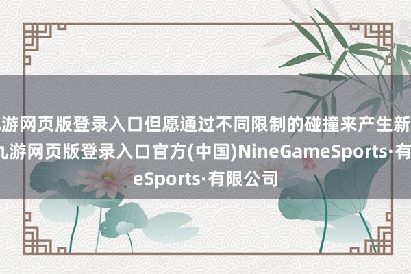 九游网页版登录入口但愿通过不同限制的碰撞来产生新的灵感-九游网页版登录入口官方(中国)NineGameSports·有限公司