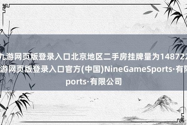 九游网页版登录入口北京地区二手房挂牌量为148722套-九游网页版登录入口官方(中国)NineGameSports·有限公司