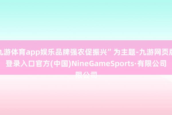 九游体育app娱乐品牌强农促振兴”为主题-九游网页版登录入口官方(中国)NineGameSports·有限公司