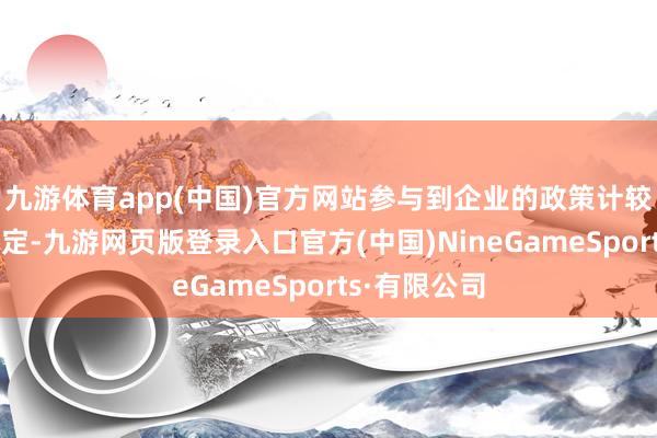 九游体育app(中国)官方网站参与到企业的政策计较和有野心制定-九游网页版登录入口官方(中国)NineGameSports·有限公司