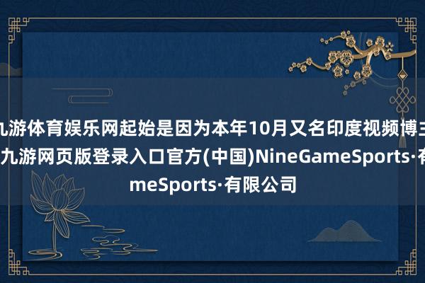 九游体育娱乐网起始是因为本年10月又名印度视频博主爆料说-九游网页版登录入口官方(中国)NineGameSports·有限公司