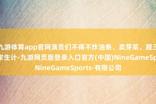 九游体育app官网演员们不得不炸油条、卖芽菜、蹬三轮、摆地摊养家生计-九游网页版登录入口官方(中国)NineGameSports·有限公司