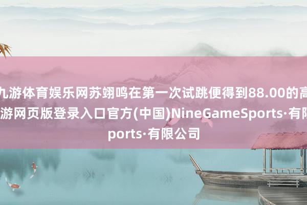 九游体育娱乐网苏翊鸣在第一次试跳便得到88.00的高分-九游网页版登录入口官方(中国)NineGameSports·有限公司