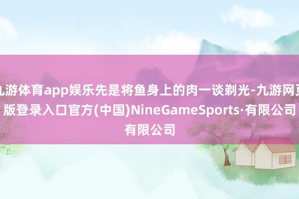 九游体育app娱乐先是将鱼身上的肉一谈剃光-九游网页版登录入口官方(中国)NineGameSports·有限公司