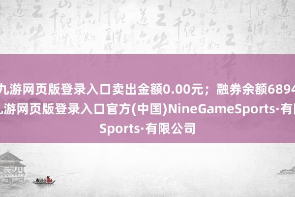 九游网页版登录入口卖出金额0.00元；融券余额6894.00-九游网页版登录入口官方(中国)NineGameSports·有限公司