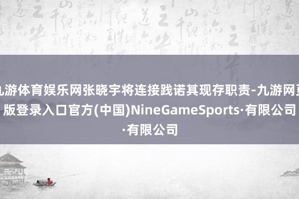 九游体育娱乐网张晓宇将连接践诺其现存职责-九游网页版登录入口官方(中国)NineGameSports·有限公司