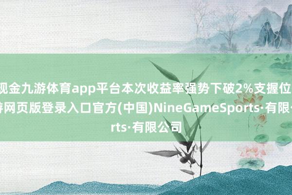 现金九游体育app平台本次收益率强势下破2%支握位-九游网页版登录入口官方(中国)NineGameSports·有限公司
