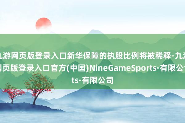 九游网页版登录入口新华保障的执股比例将被稀释-九游网页版登录入口官方(中国)NineGameSports·有限公司