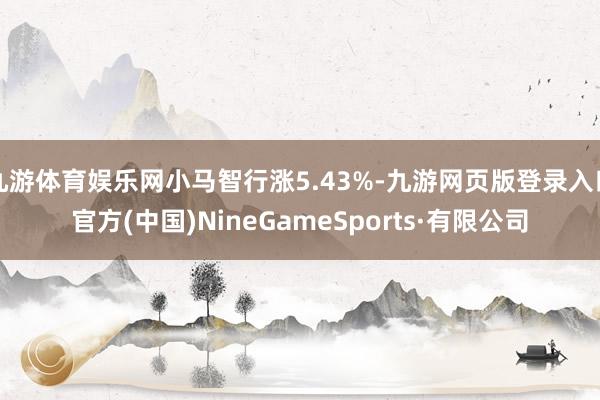 九游体育娱乐网小马智行涨5.43%-九游网页版登录入口官方(中国)NineGameSports·有限公司