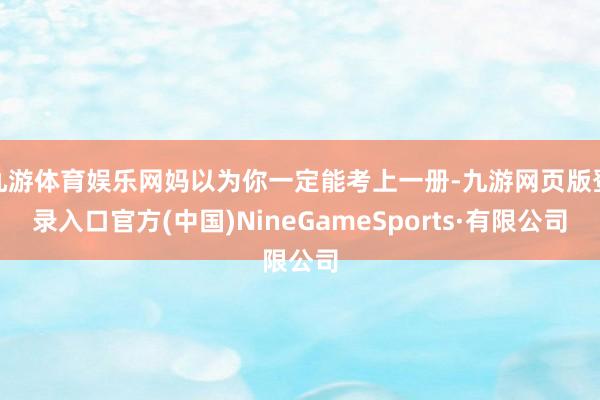 九游体育娱乐网妈以为你一定能考上一册-九游网页版登录入口官方(中国)NineGameSports·有限公司