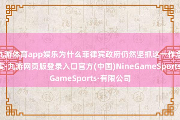九游体育app娱乐为什么菲律宾政府仍然坚抓这一作念法呢？其实-九游网页版登录入口官方(中国)NineGameSports·有限公司