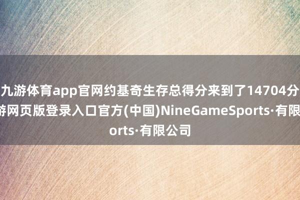 九游体育app官网约基奇生存总得分来到了14704分-九游网页版登录入口官方(中国)NineGameSports·有限公司
