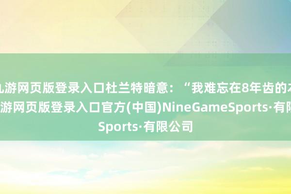 九游网页版登录入口杜兰特暗意：“我难忘在8年齿的本事-九游网页版登录入口官方(中国)NineGameSports·有限公司