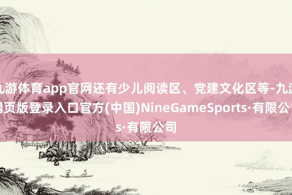 九游体育app官网还有少儿阅读区、党建文化区等-九游网页版登录入口官方(中国)NineGameSports·有限公司